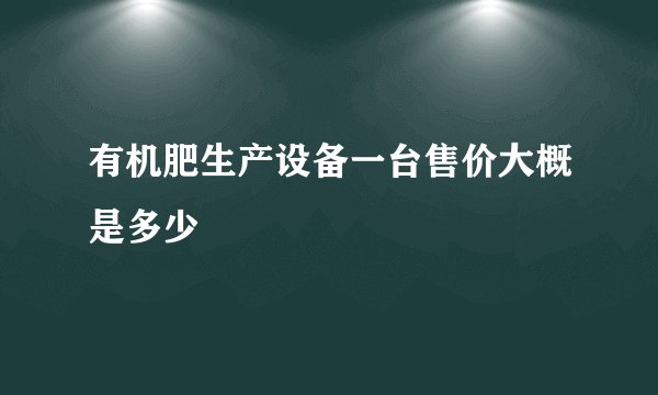 有机肥生产设备一台售价大概是多少