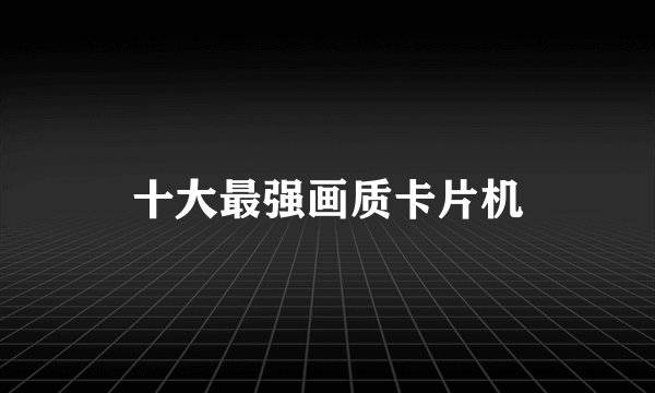 十大最强画质卡片机