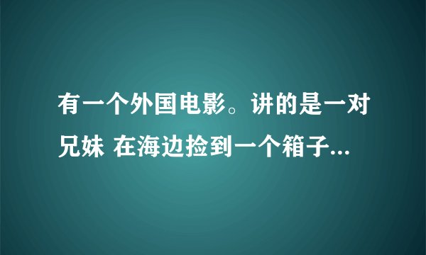 有一个外国电影。讲的是一对兄妹 在海边捡到一个箱子 箱子里有一个布娃娃兔子还有几个石头 来自未来
