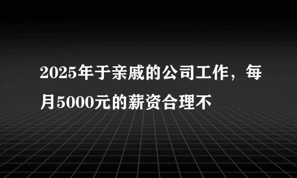 2025年于亲戚的公司工作，每月5000元的薪资合理不