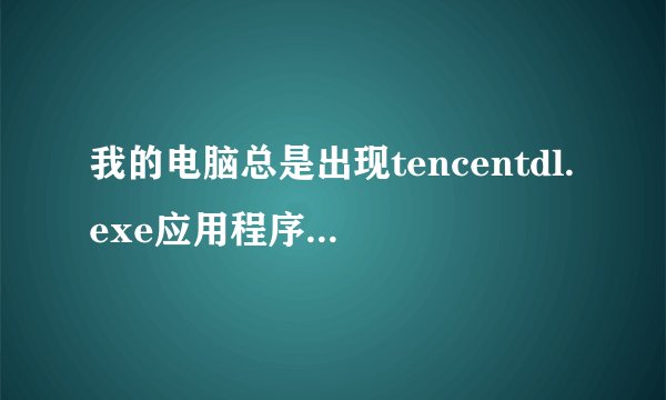 我的电脑总是出现tencentdl.exe应用程序错误、请问这是什么、应该怎么解决