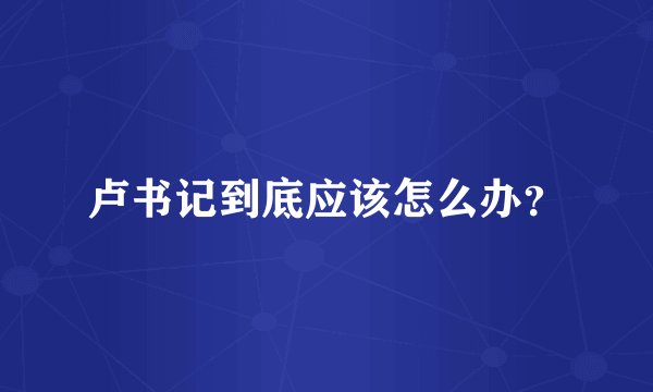 卢书记到底应该怎么办？