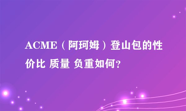 ACME（阿珂姆）登山包的性价比 质量 负重如何？