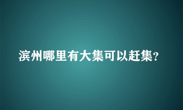 滨州哪里有大集可以赶集？