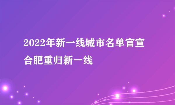 2022年新一线城市名单官宣 合肥重归新一线
