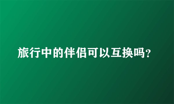 旅行中的伴侣可以互换吗?