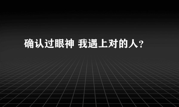 确认过眼神 我遇上对的人？