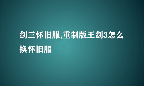 剑三怀旧服,重制版王剑3怎么换怀旧服