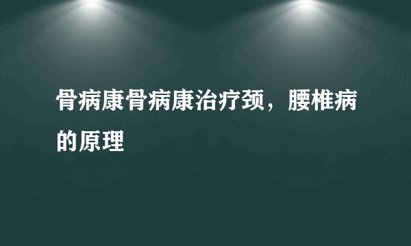 骨病康骨病康治疗颈，腰椎病的原理