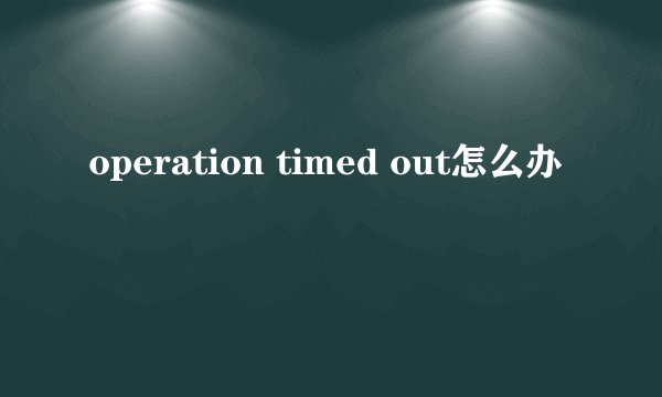 operation timed out怎么办