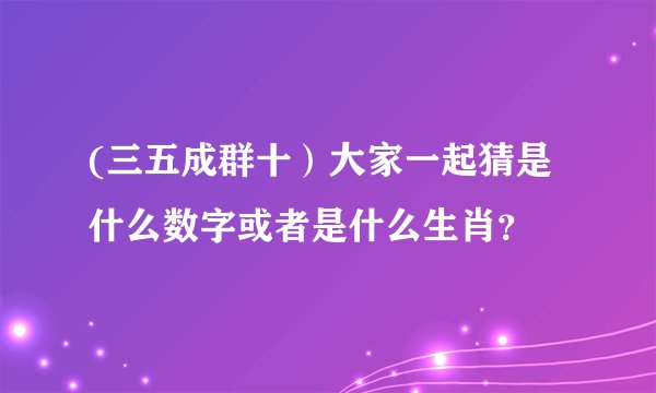 (三五成群十）大家一起猜是什么数字或者是什么生肖？