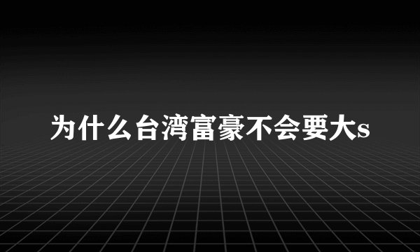 为什么台湾富豪不会要大s