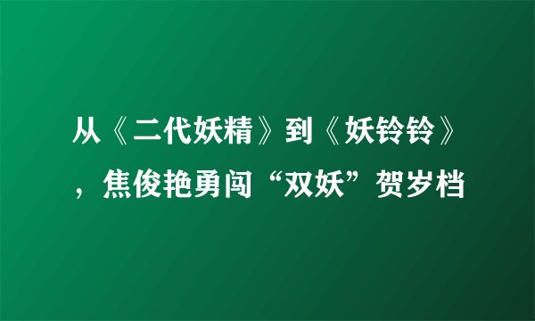从《二代妖精》到《妖铃铃》，焦俊艳勇闯“双妖”贺岁档
