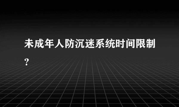 未成年人防沉迷系统时间限制?