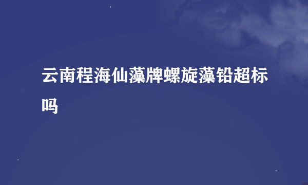 云南程海仙藻牌螺旋藻铅超标吗