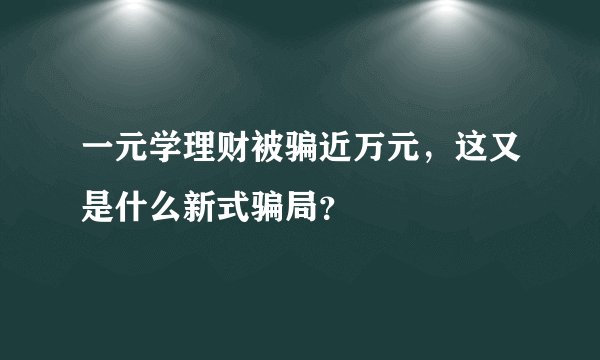 一元学理财被骗近万元，这又是什么新式骗局？