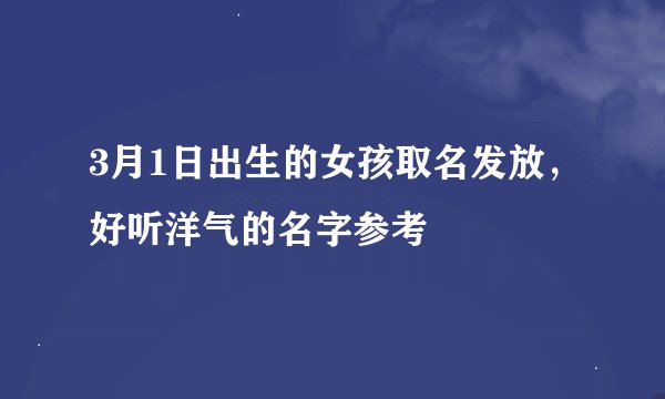 3月1日出生的女孩取名发放，好听洋气的名字参考