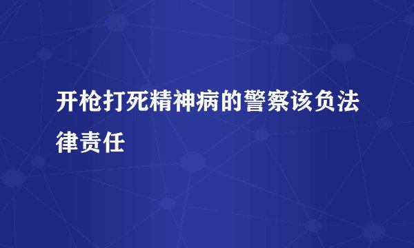 开枪打死精神病的警察该负法律责任
