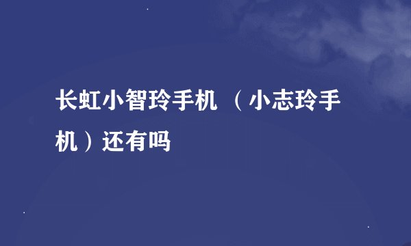 长虹小智玲手机 （小志玲手机）还有吗