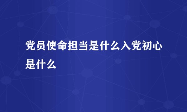 党员使命担当是什么入党初心是什么
