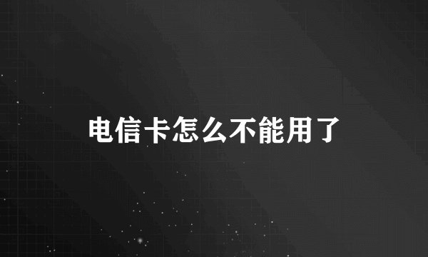 电信卡怎么不能用了