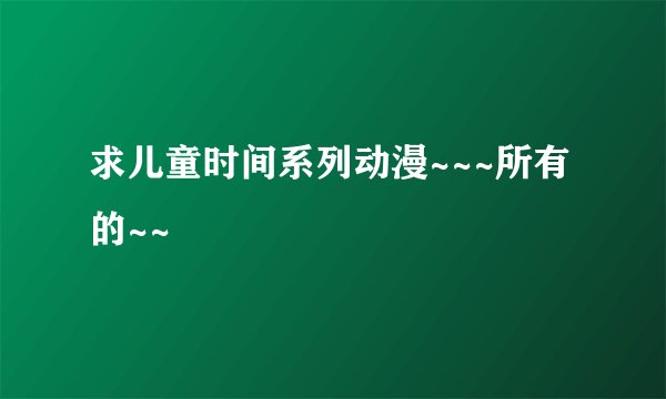 求儿童时间系列动漫~~~所有的~~