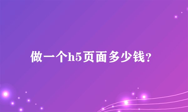 做一个h5页面多少钱？