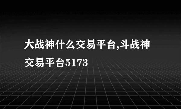 大战神什么交易平台,斗战神交易平台5173