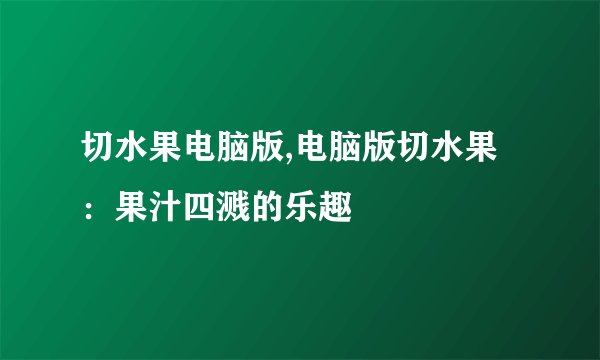 切水果电脑版,电脑版切水果：果汁四溅的乐趣