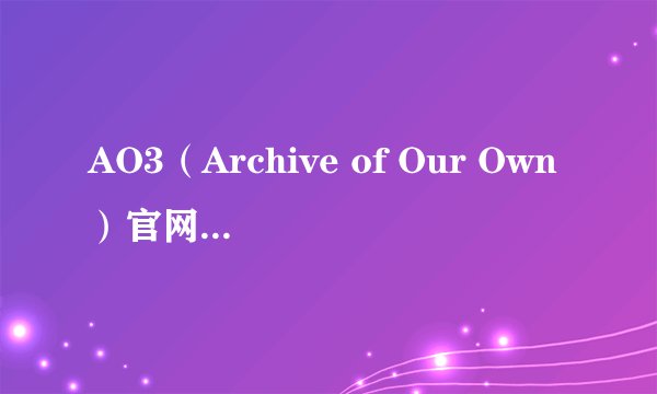AO3（Archive of Our Own）官网入口更新最新可用链接分享