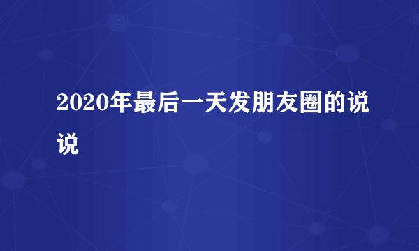 2020年最后一天发朋友圈的说说