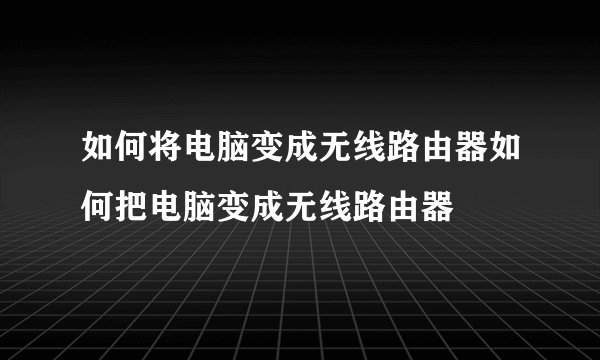 如何将电脑变成无线路由器如何把电脑变成无线路由器