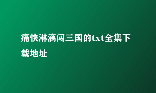 痛快淋漓闯三国的txt全集下载地址