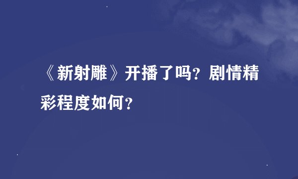 《新射雕》开播了吗？剧情精彩程度如何？