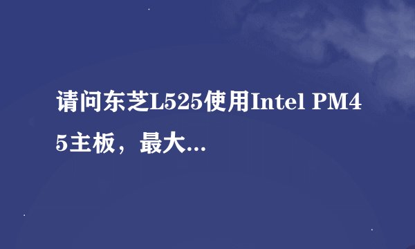 请问东芝L525使用Intel PM45主板，最大支持多少的单条内存？
