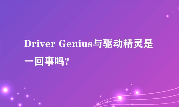 Driver Genius与驱动精灵是一回事吗?