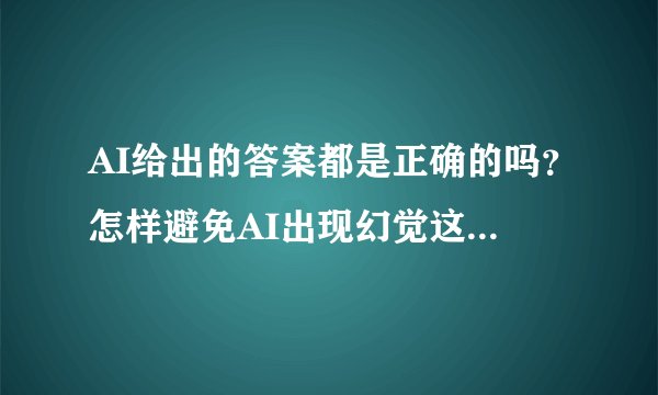 AI给出的答案都是正确的吗？怎样避免AI出现幻觉这类状况？