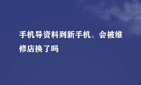 手机导资料到新手机。会被维修店换了吗