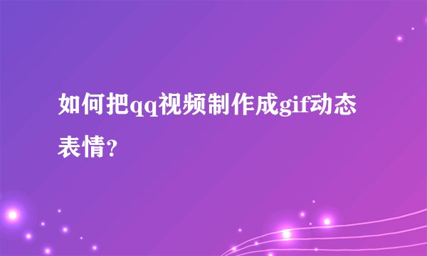 如何把qq视频制作成gif动态表情？
