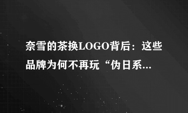 奈雪的茶换LOGO背后：这些品牌为何不再玩“伪日系”营销了？