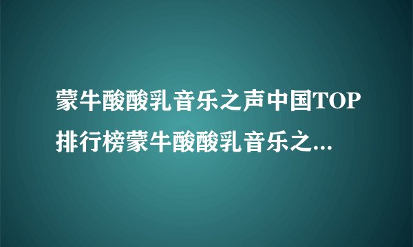 蒙牛酸酸乳音乐之声中国TOP排行榜蒙牛酸酸乳音乐之声中国TOP排行榜