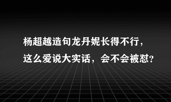 杨超越造句龙丹妮长得不行,这么爱说大实话,会不会被怼?