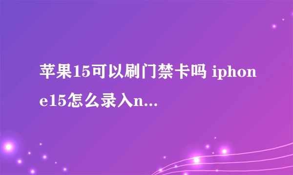 苹果15可以刷门禁卡吗 iphone15怎么录入nfc门禁卡