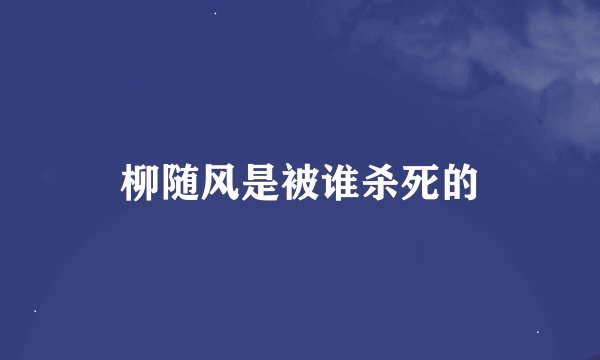 柳随风是被谁杀死的