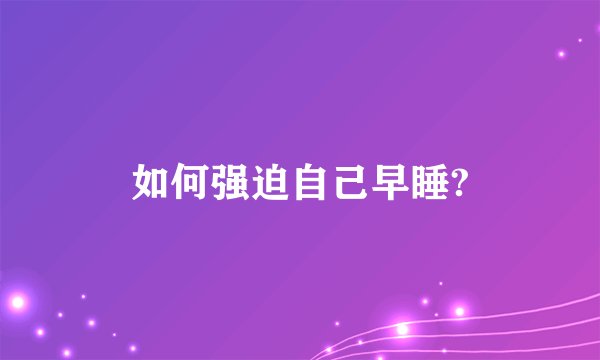 如何强迫自己早睡?