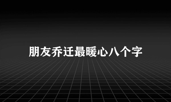 朋友乔迁最暖心八个字