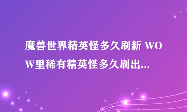 魔兽世界精英怪多久刷新 WOW里稀有精英怪多久刷出来一次?