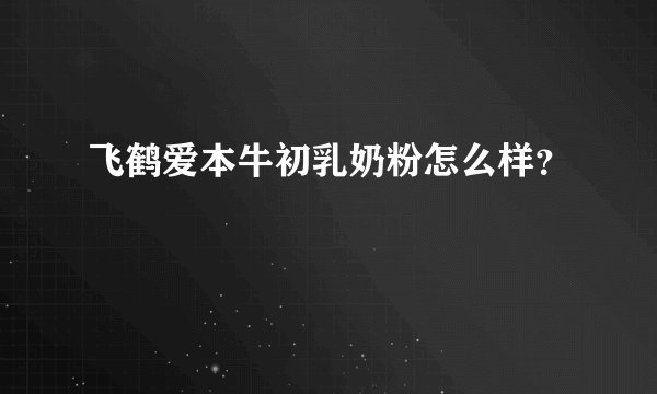 飞鹤爱本牛初乳奶粉怎么样？