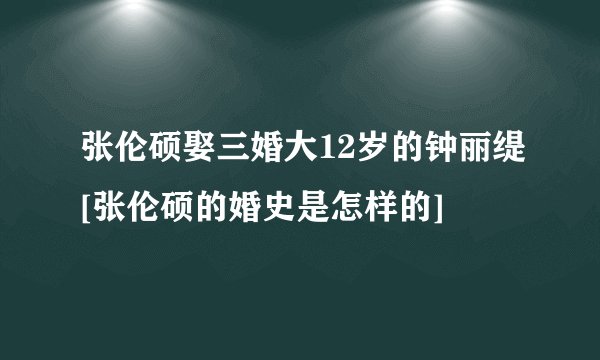 张伦硕娶三婚大12岁的钟丽缇[张伦硕的婚史是怎样的]