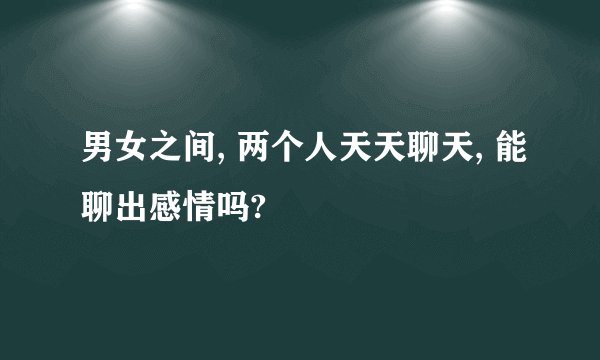 男女之间, 两个人天天聊天, 能聊出感情吗?